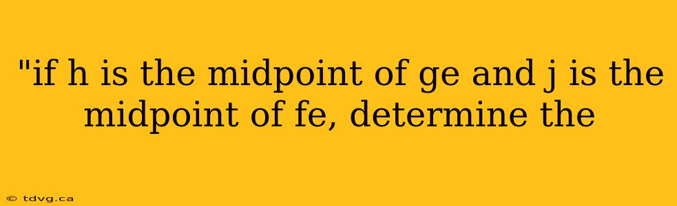 "if h is the midpoint of ge and j is the midpoint of fe, determine the 