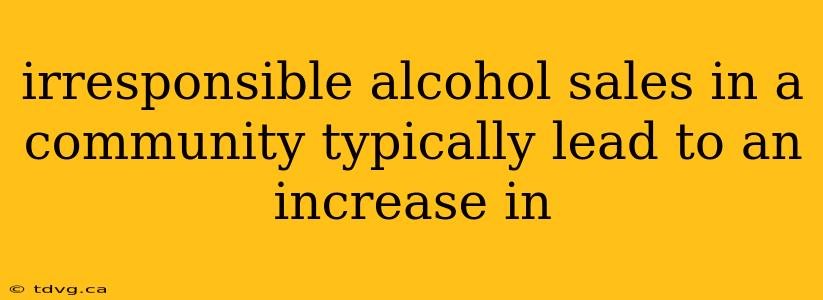 irresponsible alcohol sales in a community typically lead to an increase in